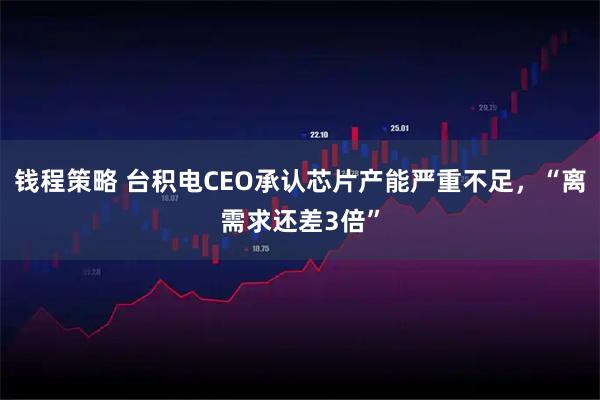 钱程策略 台积电CEO承认芯片产能严重不足，“离需求还差3倍”