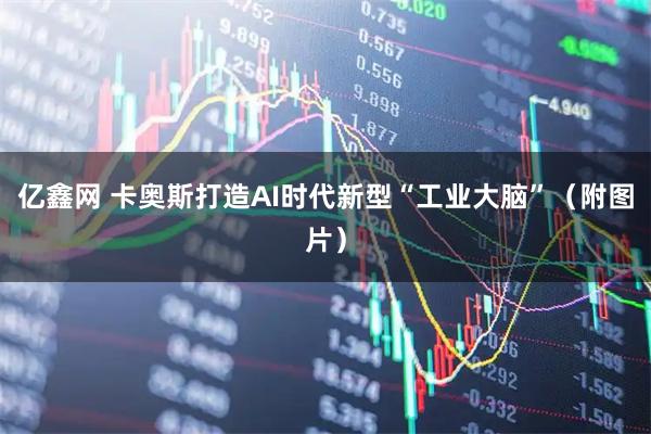 亿鑫网 卡奥斯打造AI时代新型“工业大脑”（附图片）