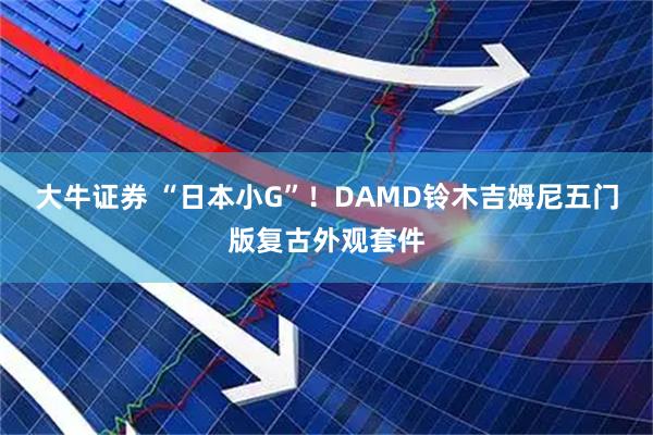 大牛证券 “日本小G”！DAMD铃木吉姆尼五门版复古外观套件