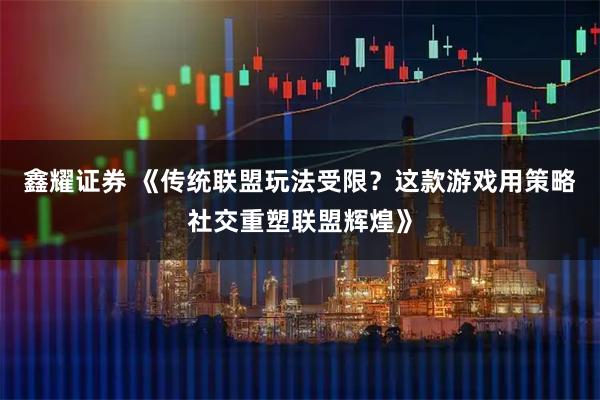 鑫耀证券 《传统联盟玩法受限？这款游戏用策略社交重塑联盟辉煌》