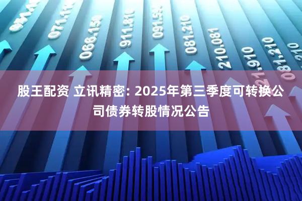 股王配资 立讯精密: 2025年第三季度可转换公司债券转股情况公告