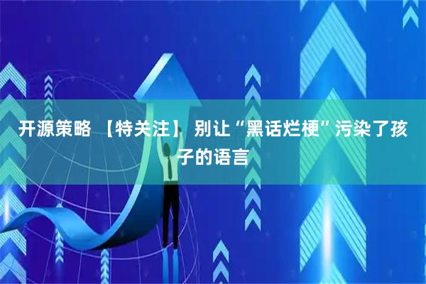 开源策略 【特关注】 别让“黑话烂梗”污染了孩子的语言