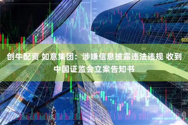 创牛配资 如意集团:涉嫌信息披露违法违规 收到中国证监会立案告知书