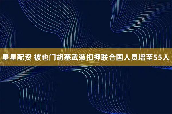 星星配资 被也门胡塞武装扣押联合国人员增至55人