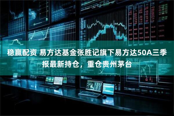 稳赢配资 易方达基金张胜记旗下易方达50A三季报最新持仓，重仓贵州茅台