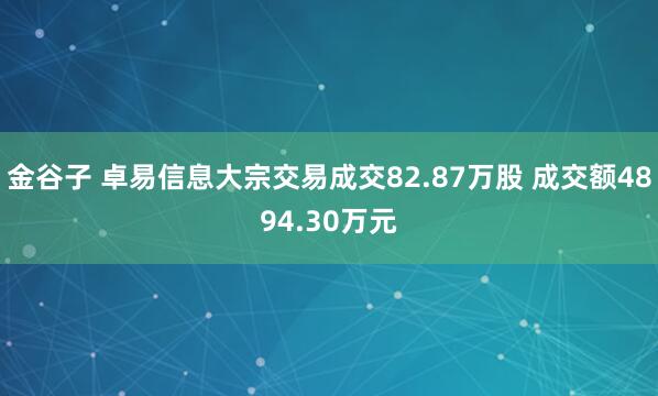 金谷子 卓易信息大宗交易成交82.87万股 成交额4894.30万元