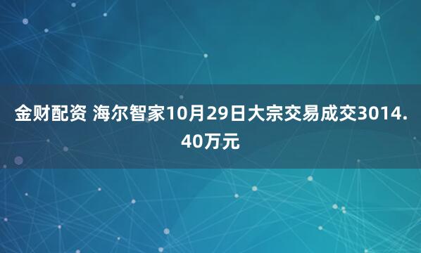 金财配资 海尔智家10月29日大宗交易成交3014.40万元