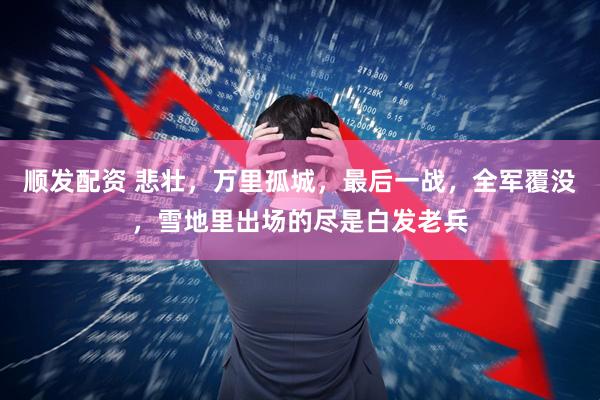 顺发配资 悲壮，万里孤城，最后一战，全军覆没，雪地里出场的尽是白发老兵