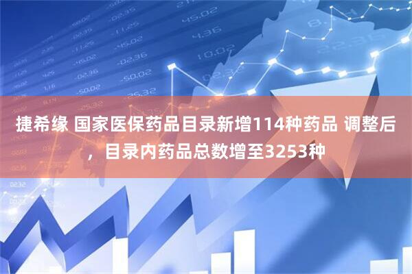捷希缘 国家医保药品目录新增114种药品 调整后，目录内药品总数增至3253种