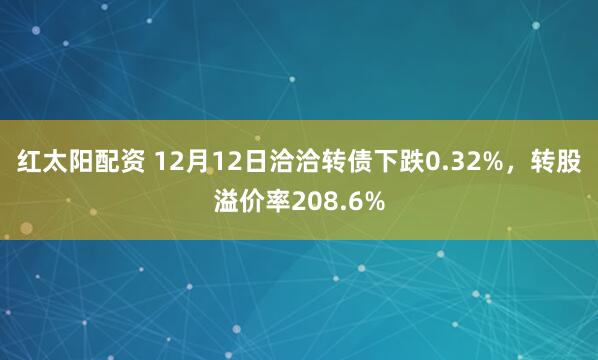 红太阳配资 12月12日洽洽转债下跌0.32%,转股溢价率208.6%