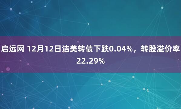 启远网 12月12日洁美转债下跌0.04%,转股溢价率22.29%