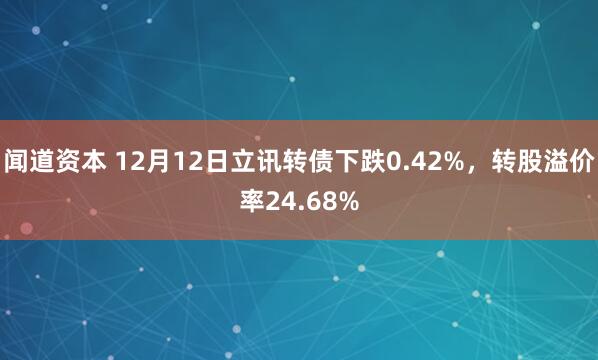 闻道资本 12月12日立讯转债下跌0.42%,转股溢价率24.68%