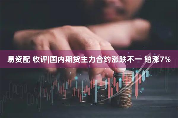 易资配 收评|国内期货主力合约涨跌不一 铂涨7%