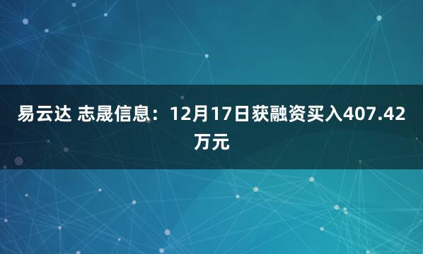 易云达 志晟信息：12月17日获融资买入407.42万元