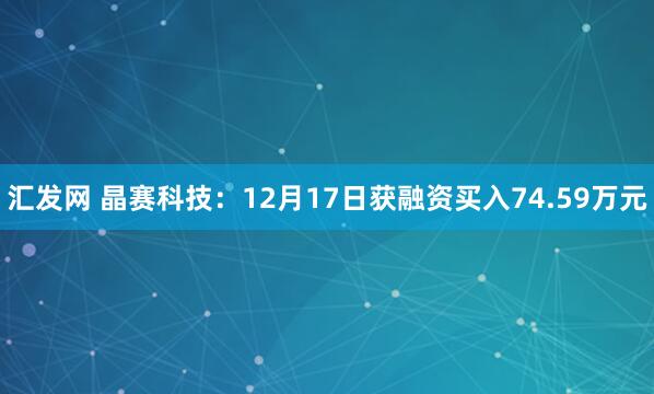 汇发网 晶赛科技：12月17日获融资买入74.59万元