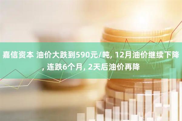 嘉信资本 油价大跌到590元/吨, 12月油价继续下降, 连跌6个月, 2天后油价再降
