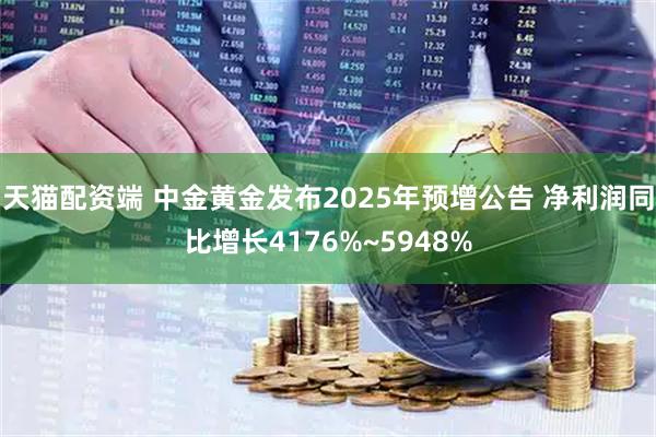 天猫配资端 中金黄金发布2025年预增公告 净利润同比增长4176%~5948%