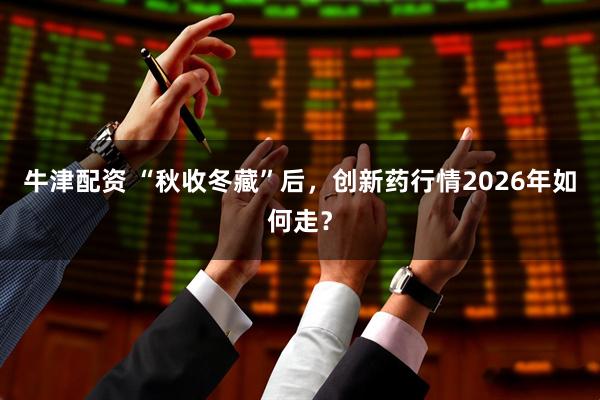 牛津配资 “秋收冬藏”后，创新药行情2026年如何走？
