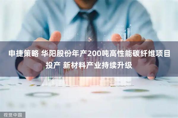 申捷策略 华阳股份年产200吨高性能碳纤维项目投产 新材料产业持续升级