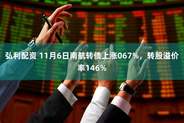 弘利配资 11月6日南航转债上涨067%，转股溢价率146%