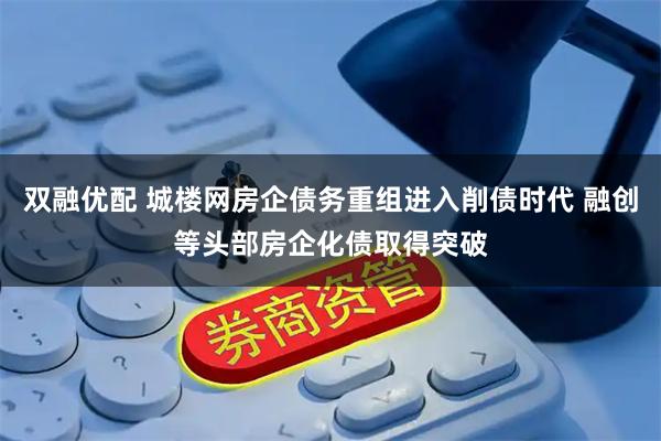 双融优配 城楼网房企债务重组进入削债时代 融创等头部房企化债取得突破
