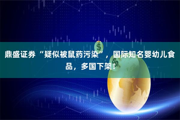 鼎盛证券 “疑似被鼠药污染”，国际知名婴幼儿食品，多国下架！
