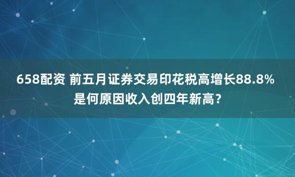 658配资 前五月证券交易印花税高增长88.8% 是何原因收入创四年新高？